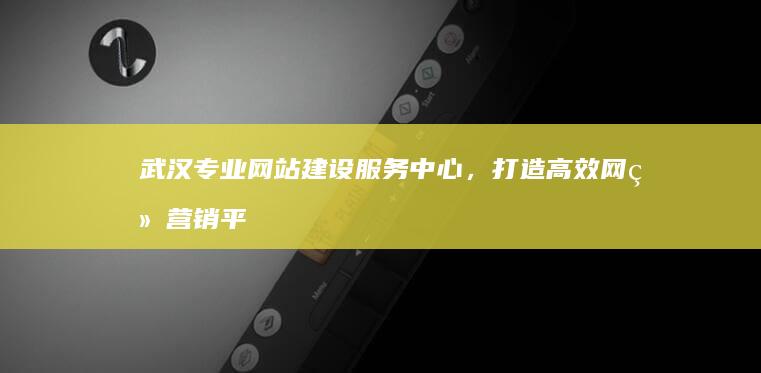 武汉专业网站建设服务中心，打造高效网络营销平台