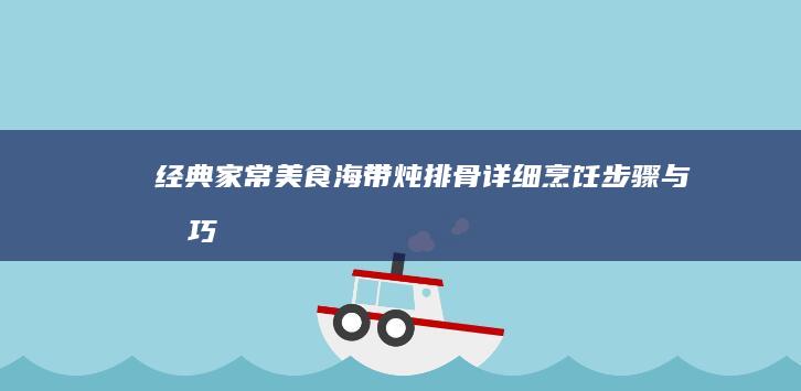 经典家常美食：海带炖排骨详细烹饪步骤与技巧